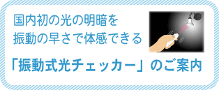 国内初の光の明暗を振動の早さで体感できる「振動式光チェッカー」のご案内