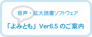 音声／拡大読書ソフトウェア「よみとも」Ver6.5のご案内